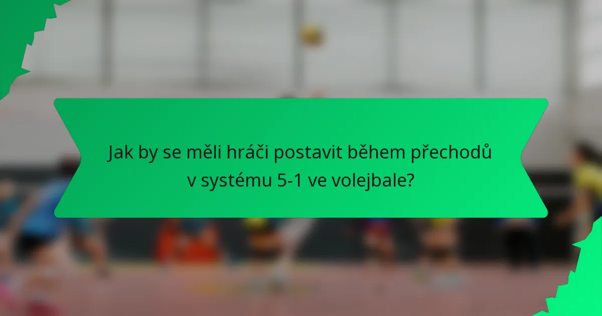 Jak by se měli hráči postavit během přechodů v systému 5-1 ve volejbale?
