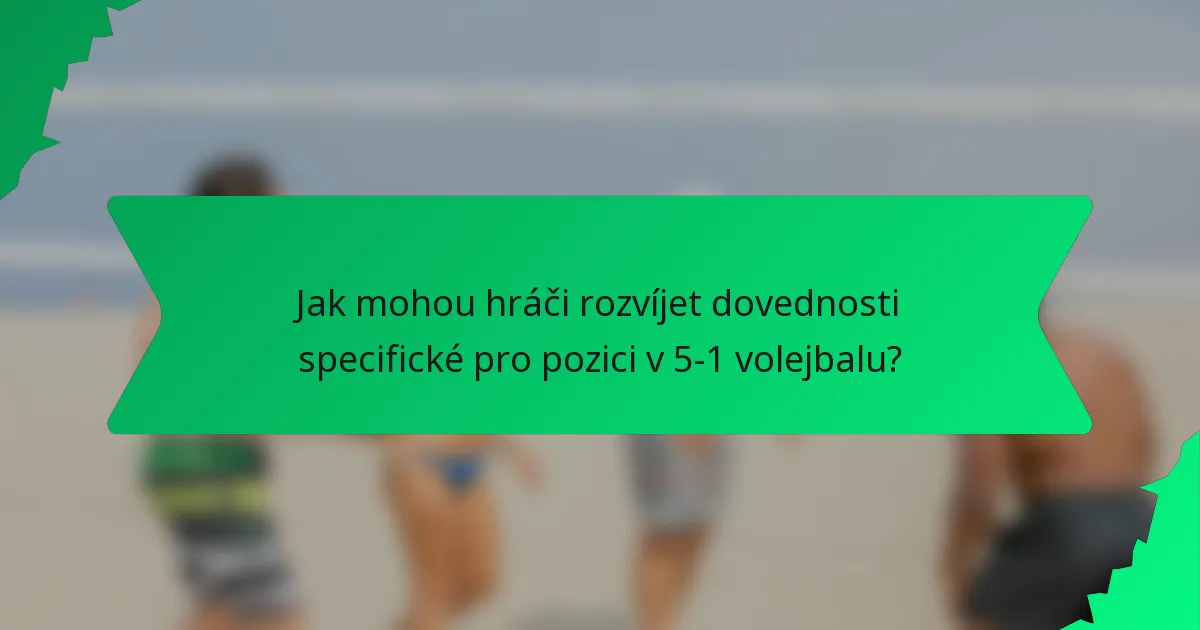 Jak mohou hráči rozvíjet dovednosti specifické pro pozici v 5-1 volejbalu?