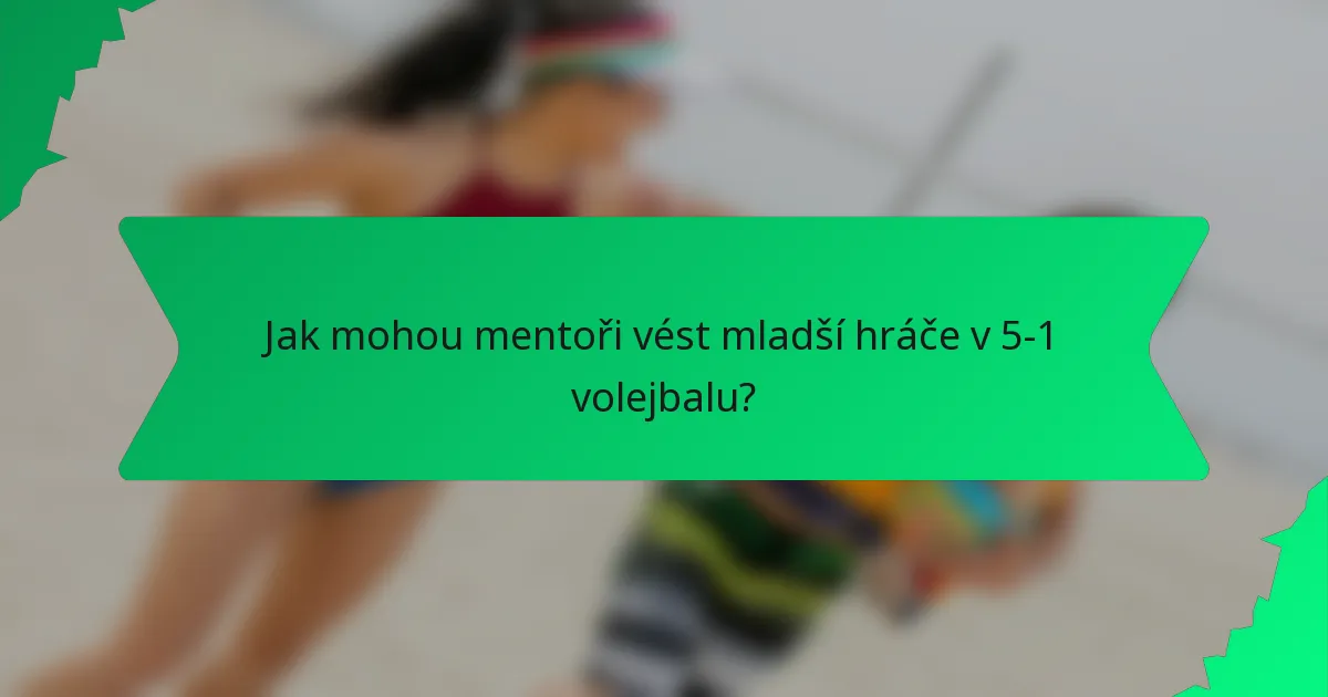 Jak mohou mentoři vést mladší hráče v 5-1 volejbalu?