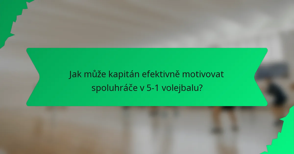 Jak může kapitán efektivně motivovat spoluhráče v 5-1 volejbalu?