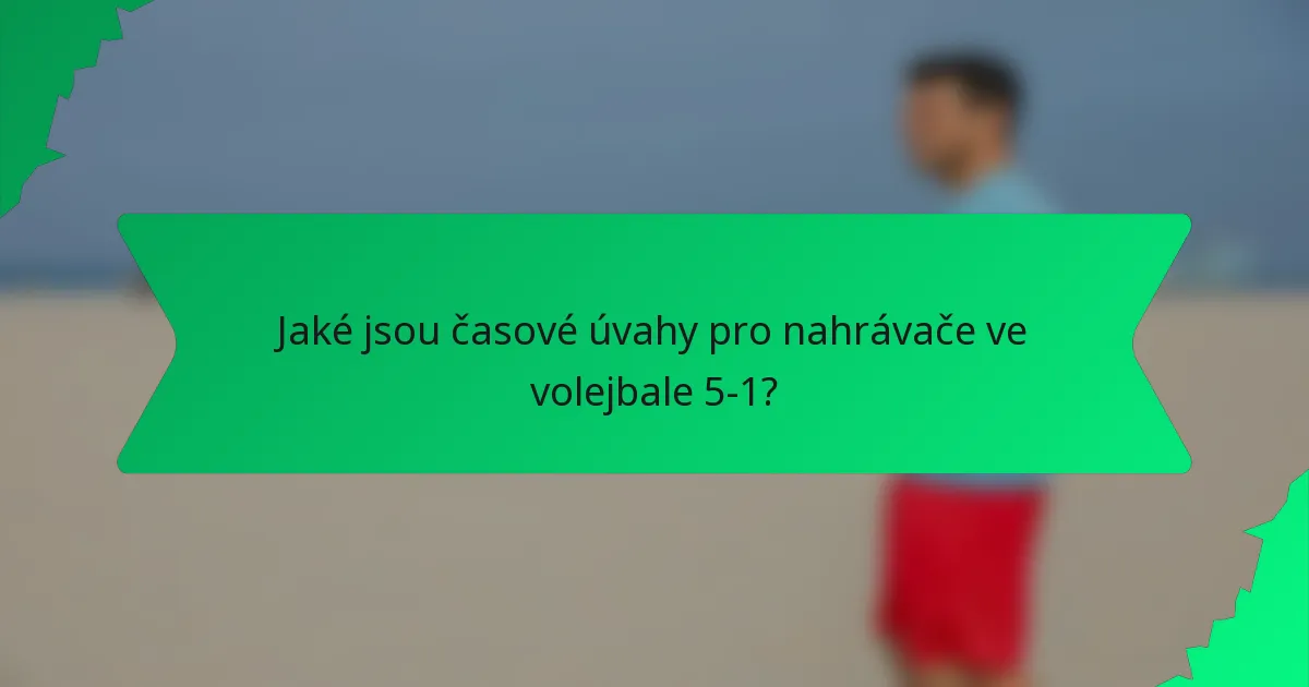 Jaké jsou časové úvahy pro nahrávače ve volejbale 5-1?