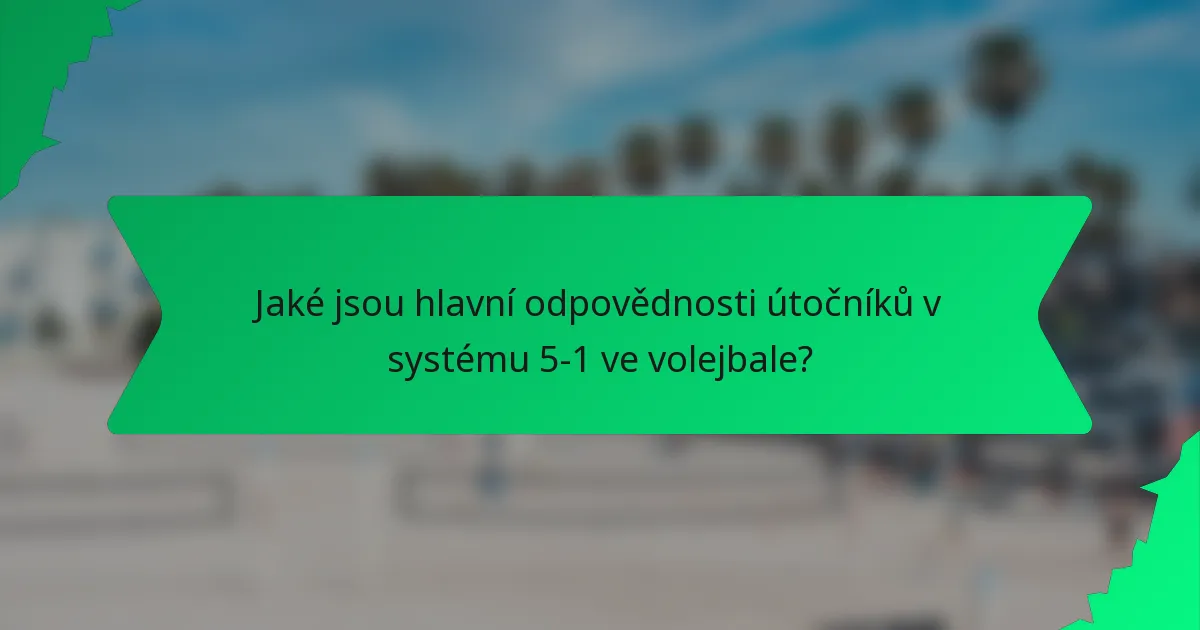 Jaké jsou hlavní odpovědnosti útočníků v systému 5-1 ve volejbale?