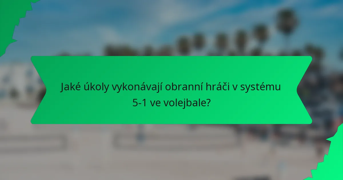 Jaké úkoly vykonávají obranní hráči v systému 5-1 ve volejbale?