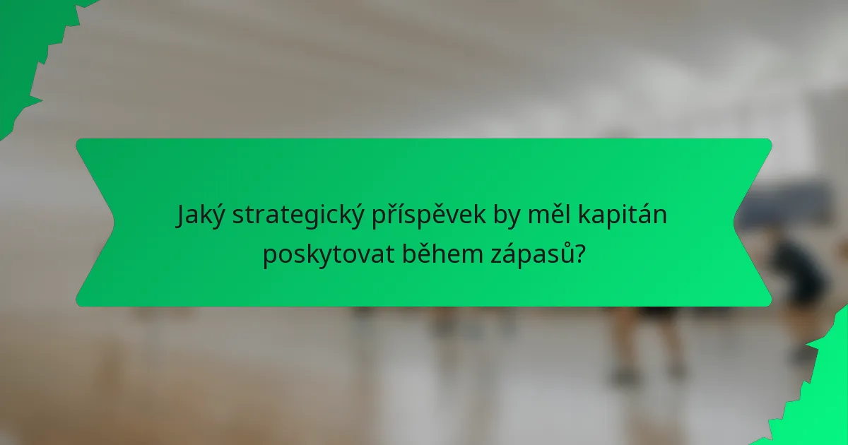 Jaký strategický příspěvek by měl kapitán poskytovat během zápasů?